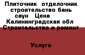 Плиточник -отделочник,строительство бань,саун › Цена ­ 500 - Калининградская обл. Строительство и ремонт » Услуги   . Калининградская обл.